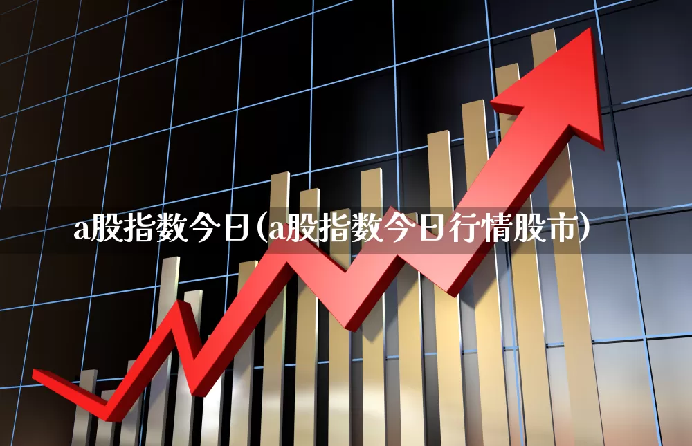 a股指数今日(a股指数今日行情股市)_https://www.xzdzcjn.com_科创板_第1张
