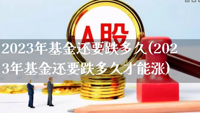 2023年基金还要跌多久(2023年基金还要跌多久才能涨)_https://www.xzdzcjn.com_上交所_第1张