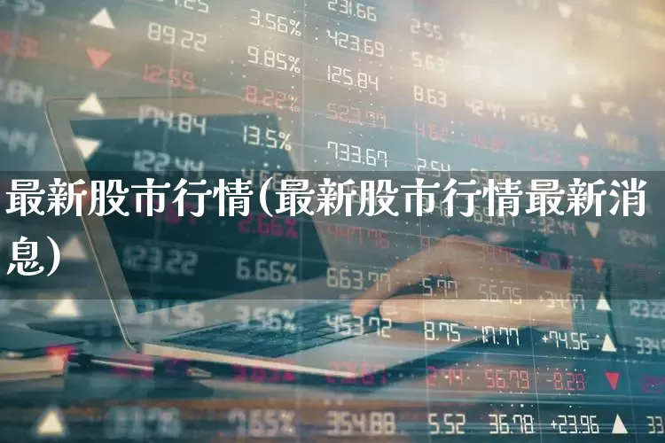 最新股市行情(最新股市行情最新消息)_https://www.xzdzcjn.com_上交所_第1张