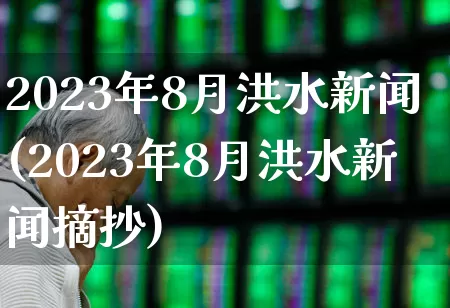 2023年8月洪水新闻(2023年8月洪水新闻摘抄)_https://www.xzdzcjn.com_上交所_第1张