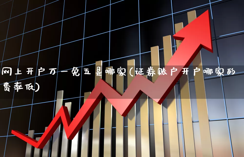 网上开户万一免五是哪家(证券账户开户哪家的费率低)_https://www.xzdzcjn.com_上交所_第1张