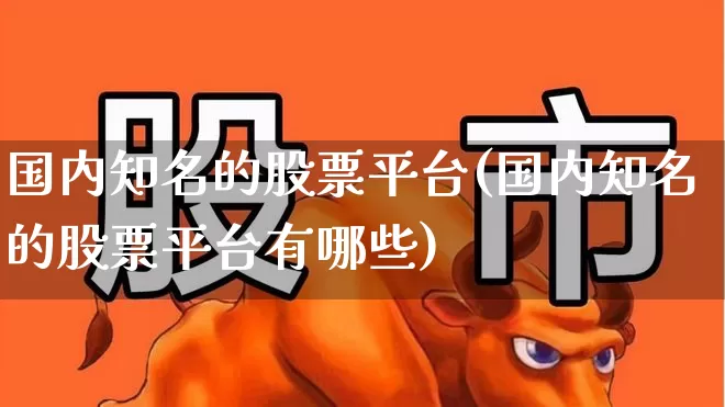 国内知名的股票平台(国内知名的股票平台有哪些)_https://www.xzdzcjn.com_北交所_第1张