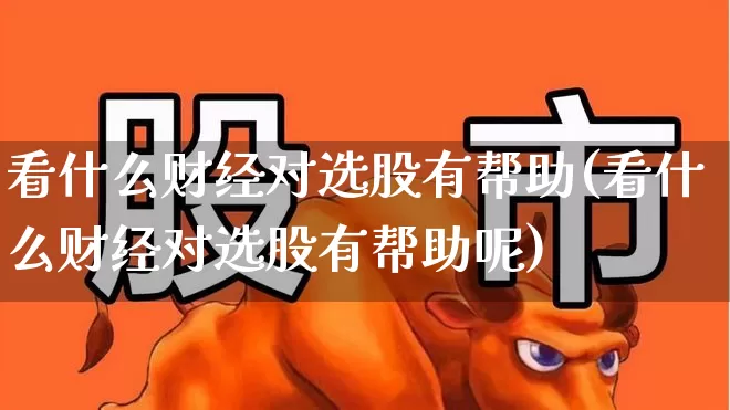 看什么财经对选股有帮助(看什么财经对选股有帮助呢)_https://www.xzdzcjn.com_上交所_第1张