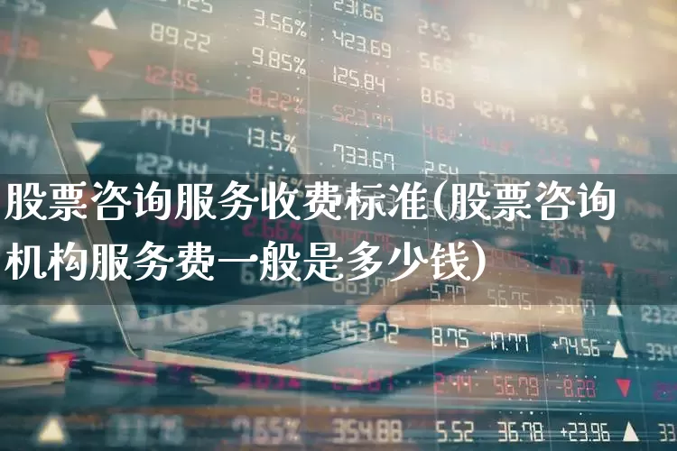 股票咨询服务收费标准(股票咨询机构服务费一般是多少钱)_https://www.xzdzcjn.com_科创板_第1张
